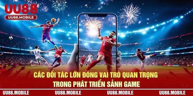 Các đối tác lớn đóng vai trò quan trọng trong phát triển sảnh game
