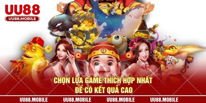 Chọn lựa game thích hợp nhất để có kết quả cao